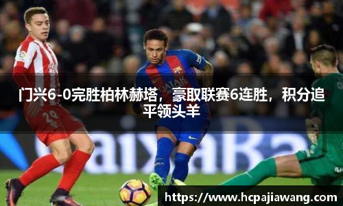 门兴6-0完胜柏林赫塔，豪取联赛6连胜，积分追平领头羊