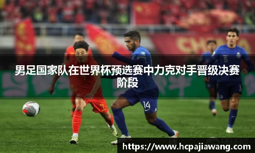 男足国家队在世界杯预选赛中力克对手晋级决赛阶段