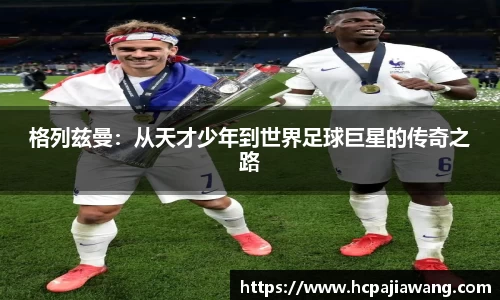 格列兹曼：从天才少年到世界足球巨星的传奇之路