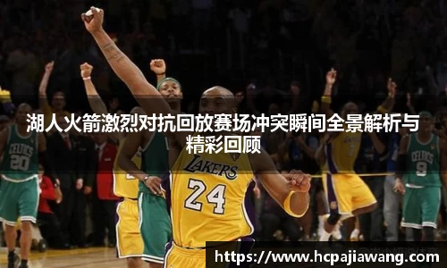 湖人火箭激烈对抗回放赛场冲突瞬间全景解析与精彩回顾