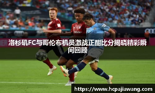 洛杉矶FC与哥伦布机员激战正酣比分揭晓精彩瞬间回顾