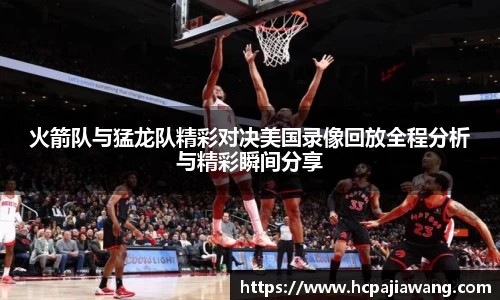 火箭队与猛龙队精彩对决美国录像回放全程分析与精彩瞬间分享