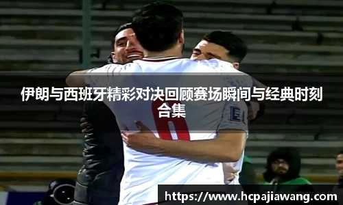 伊朗与西班牙精彩对决回顾赛场瞬间与经典时刻合集