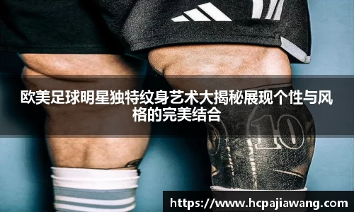 欧美足球明星独特纹身艺术大揭秘展现个性与风格的完美结合