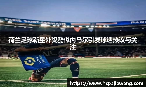 荷兰足球新星外貌酷似内马尔引发球迷热议与关注