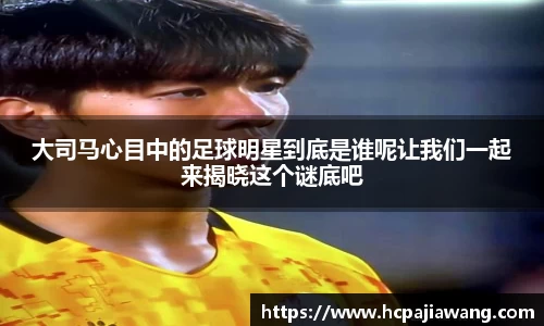 大司马心目中的足球明星到底是谁呢让我们一起来揭晓这个谜底吧